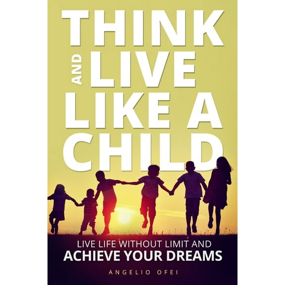 Think and Live Like a Child: Live Life without Limit and Achieve Your Dreams (Paperback)