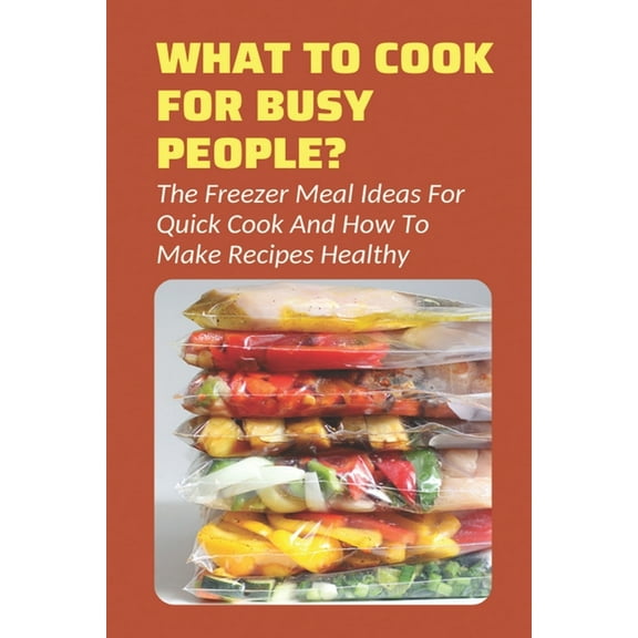 What To Cook For Busy People?: The Freezer Meal Ideas For Quick Cook And How To Make Recipes Healthy: Meals To Freeze And Reheat Guide