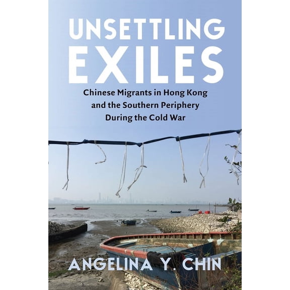 Unsettling Exiles: Chinese Migrants in Hong Kong and the Southern Periphery During the Cold War, (Paperback)