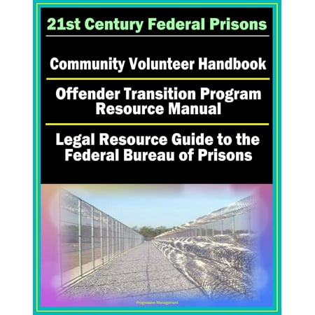 21st Century Federal Prisons: Community Volunteer Handbook, Offender Transition Program Resource Manual (Jobs, Assistance), Legal Resource Guide to the Federal Bureau of Prisons, Imprisonment -