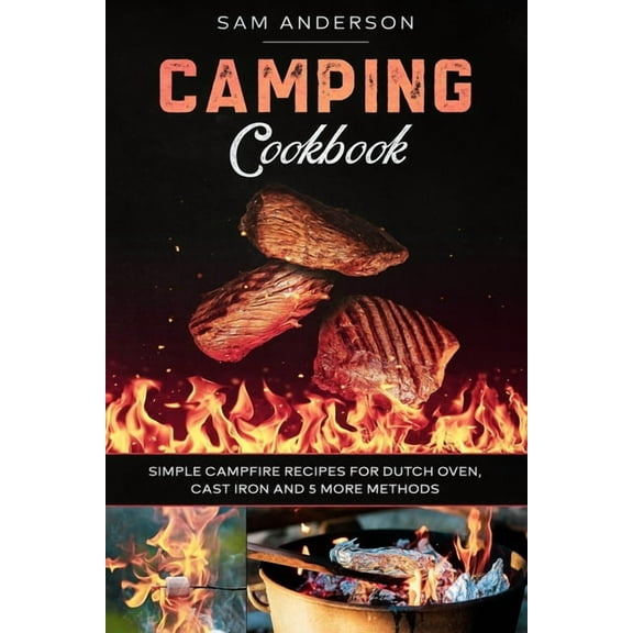 Camping Cookbook: Simple Campfire Recipes for Dutch Oven, Cast Iron and 5 More Methods!