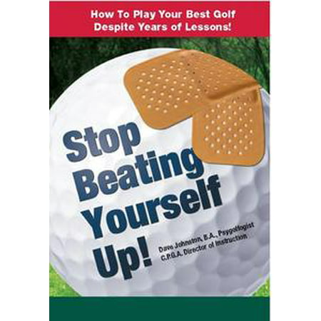 Stop Beating Yourself Up! How To Play Your Best Golf Despite Years of Lessons -