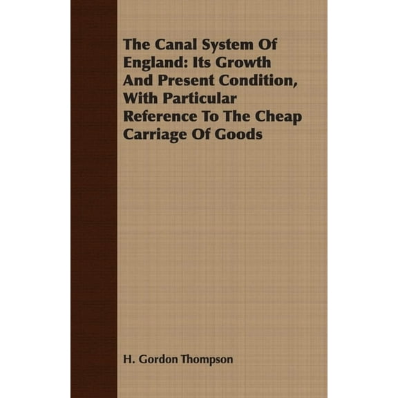 The Canal System Of England: Its Growth And Present Condition, With Particular Reference To The Cheap Carriage Of Goods, (Paperback)