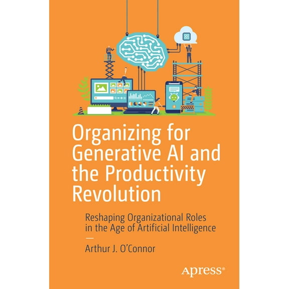 Organizing for Generative AI and the Productivity Revolution: Reshaping Organizational Roles in the Age of Artificial In, (Paperback)