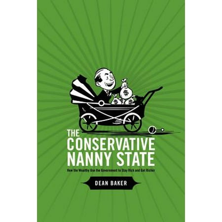 The Conservative Nanny State : How the Wealthy Use the Government to Stay Rich and Get
