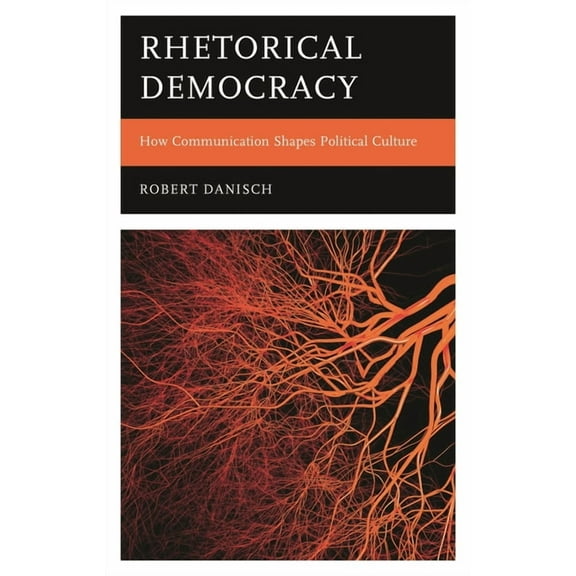 Rhetorical Democracy: How Communication Shapes Political Culture, (Hardcover)