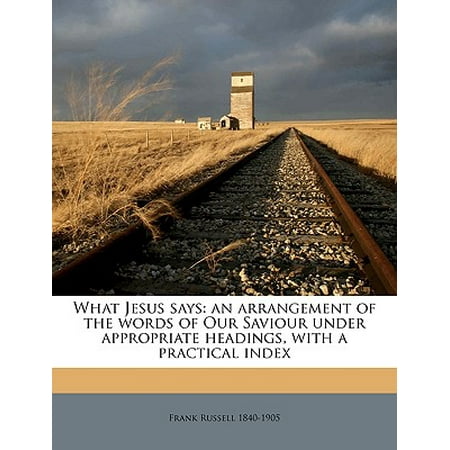 What Jesus Says : An Arrangement of the Words of Our Saviour Under Appropriate Headings, with a Practical
