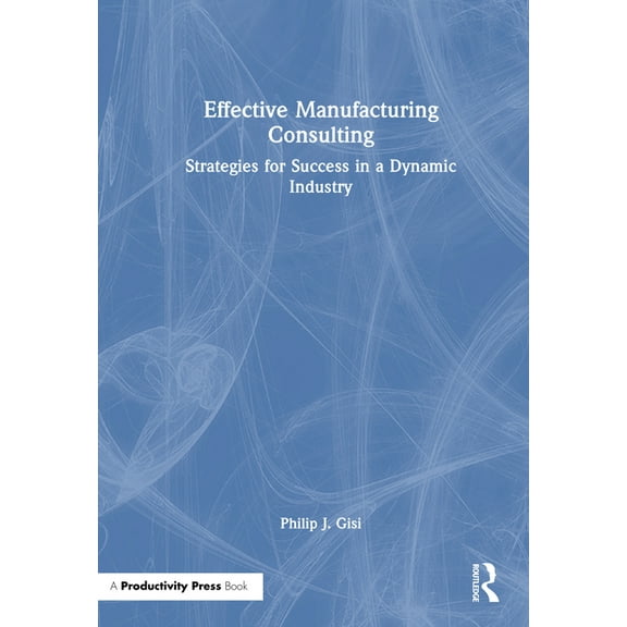 Effective Manufacturing Consulting: Strategies for Success in a Dynamic Industry, (Hardcover)
