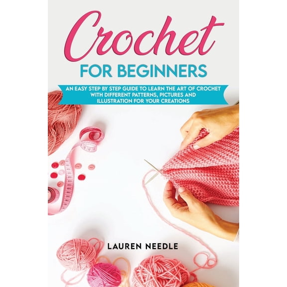 Crochet for Beginners: An Easy Step by Step Guide to Learn the Art of Crochet with Different Patterns, Pictures and Illustration for Your Cre