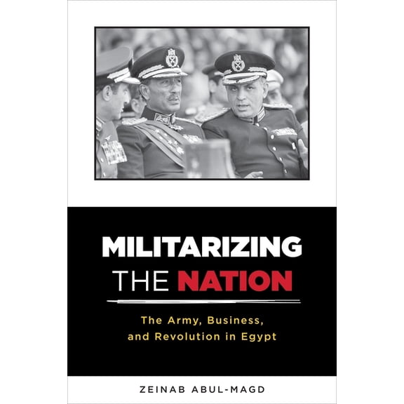 Militarizing the Nation: The Army, Business, and Revolution in Egypt, (Hardcover)