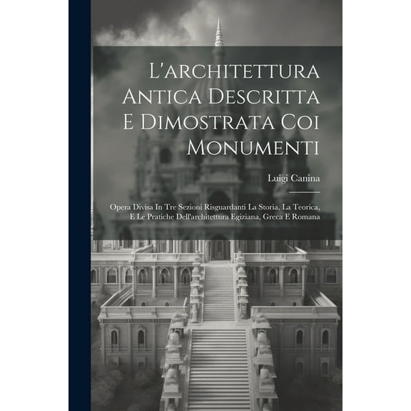 L'architettura Antica Descritta E Dimostrata Coi Monumenti: Opera Divisa In Tre Sezioni Risguardanti La Storia, La Teorica, E Le Pratiche Dell'architettura Egiziana, Greca E Romana (Paperback)