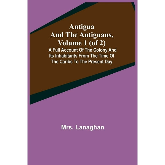 Antigua and the Antiguans, Volume 1 (of 2); A full account of the colony and its inhabitants from the time of the Caribs, (Paperback)