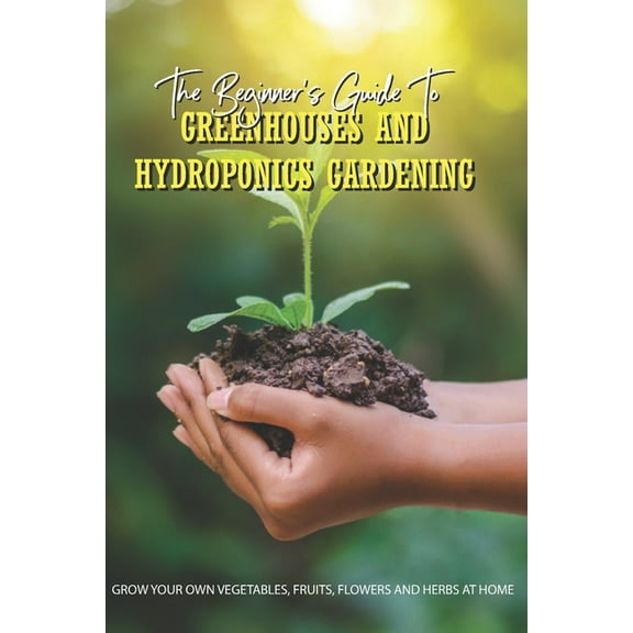 The Beginner's Guide To Greenhouses And Hydroponics Gardening (Paperback)