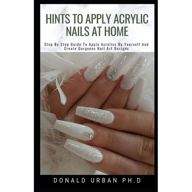 Hints To Apply Acrylic Nails At Home Step By Step Guide To Apply Acrylics By Yourself And Create Gorgeous Nail Art Designs Paperback Walmart Com Walmart Com