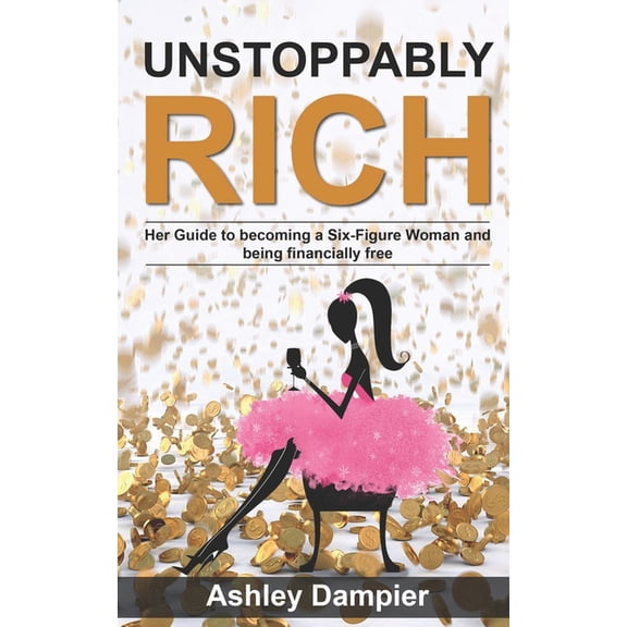 Unstoppably Rich: Her Guide to Becoming a Six-Figure Woman and Being Financially Free (Paperback) by Ashley Dampier