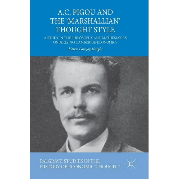 Palgrave Studies in the History of Econo A.C. Pigou and the 'Marshallian' Thought Style: A Study in the Philosophy and Mathematics Underlying Cambridge Economics, (Hardcover)