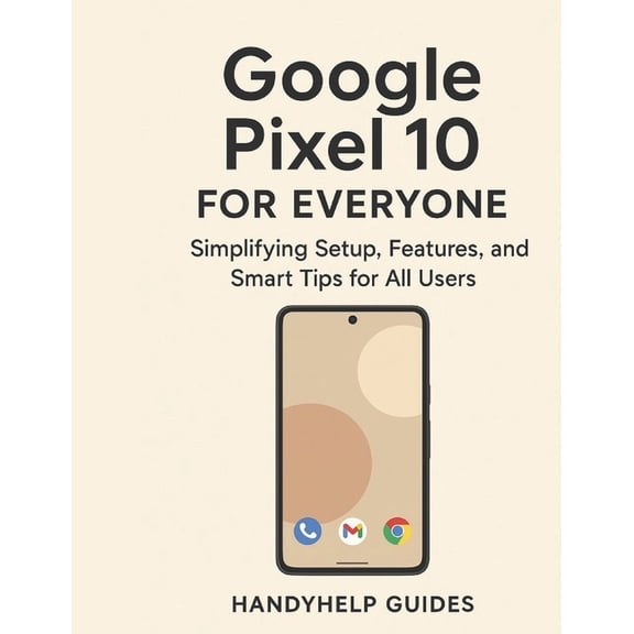 Google Pixel 10 User Guide for Everyone: Simplifying Setup, Features, and Smart Tips for All Users, (Paperback)