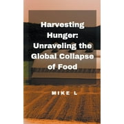 Global Collapse: Harvesting Hunger : Unraveling the Global Collapse of Food (Series #2) (Paperback)
