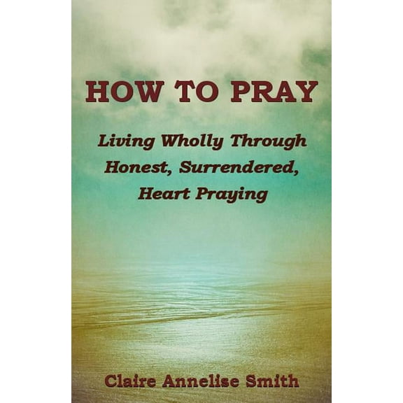 How to Pray : Living Wholly Through Honest, Surrendered, Heart Praying (Paperback)