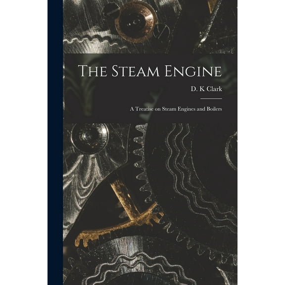 The Steam Engine : a Treatise on Steam Engines and Boilers