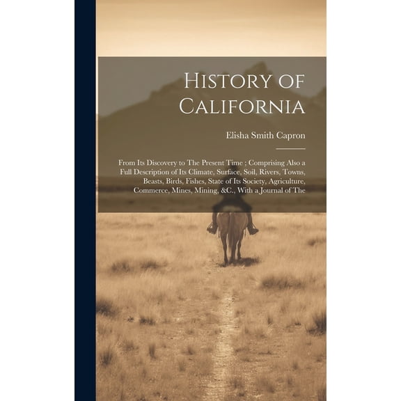History of California: From Its Discovery to The Present Time; Comprising Also a Full Description of Its Climate, Surface, Soil, Rivers, Towns, Beasts, Birds, Fishes, State of Its Society, Agriculture