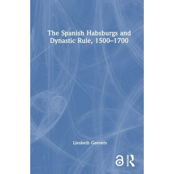 The Spanish Habsburgs and Dynastic Rule, 1500-1700, (Hardcover)
