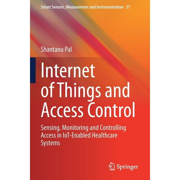 Smart Sensors, Measurement and Instrumen Internet of Things and Access Control: Sensing, Monitoring and Controlling Access in Iot-Enabled Healthcare Systems, Book 37, (Paperback)