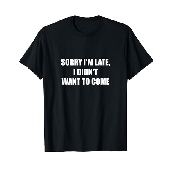 Sorry I'm Late, I Didn't Want to Come T-Shirt