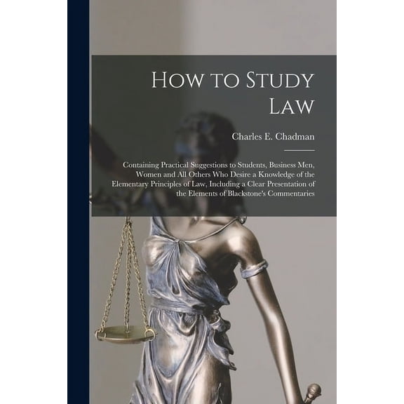 How to Study Law: Containing Practical Suggestions to Students, Business Men, Women and All Others Who Desire a Knowledge of the Elementary Principles of Law, Including a Clear Presentation of the Ele