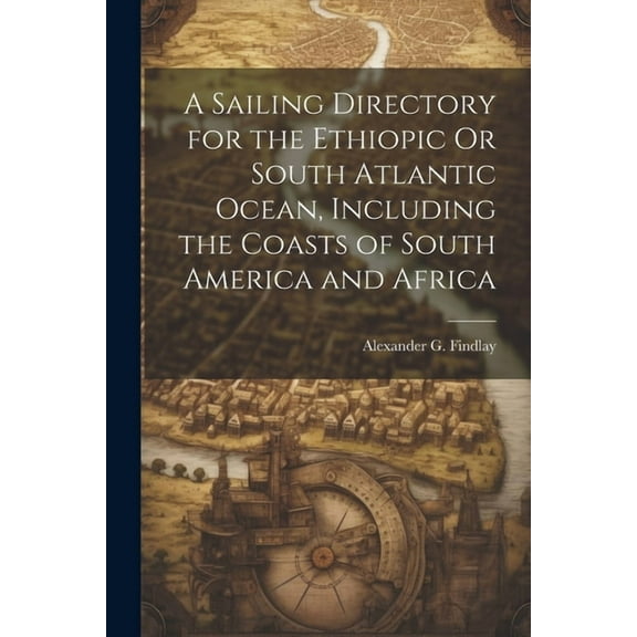 A Sailing Directory for the Ethiopic Or South Atlantic Ocean, Including the Coasts of South America and Africa (Paperback)