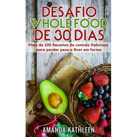 Desafio Whole Food de 30 Dias: Mais de 100 Receitas de comida Deliciosa para perder peso e ficar em forma - eBook