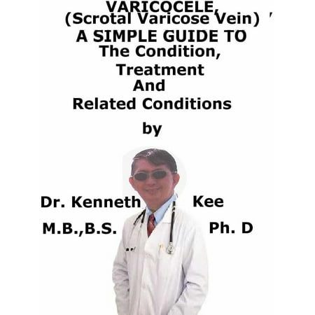 Varicocele, (Scrotal Varicose Vein) A Simple Guide To The Condition, Diagnosis, Treatment And Related Conditions -