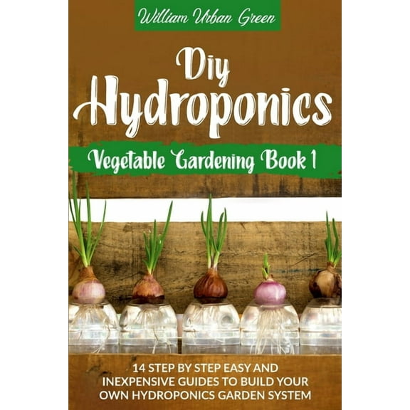 Vegetable Gardening: Diy Hydroponics : A Step-By-Step Easy And Inexpensive Guide To Build Your Hydroponics Garden System (Series #1) (Paperback)