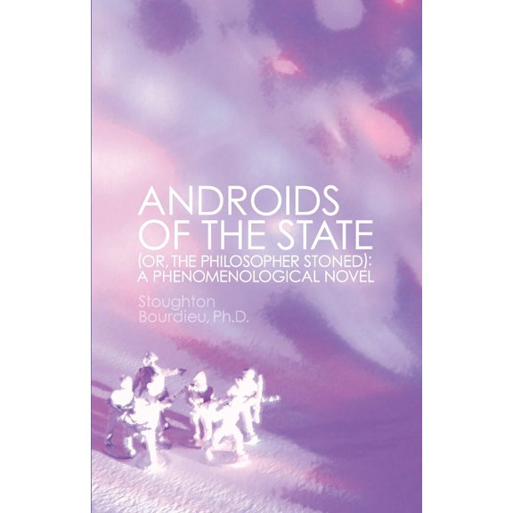 Androids of the State : (or, the Philosopher Stoned): A Phenomenological Novel (Paperback)