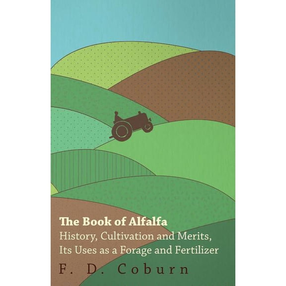 The Book of Alfalfa - History, Cultivation and Merits, Its Uses as a Forage and Fertilizer (Paperback)