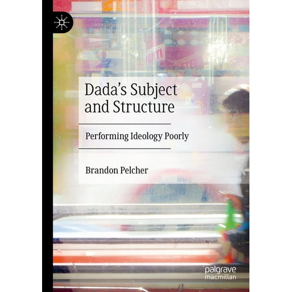 Dada's Subject and Structure: Performing Ideology Poorly, (Hardcover)