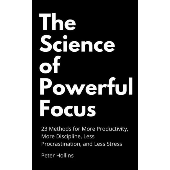 The Science of Powerful Focus: 23 Methods for More Productivity, More Discipline, Less Procrastination, and Less Stress, (Paperback)