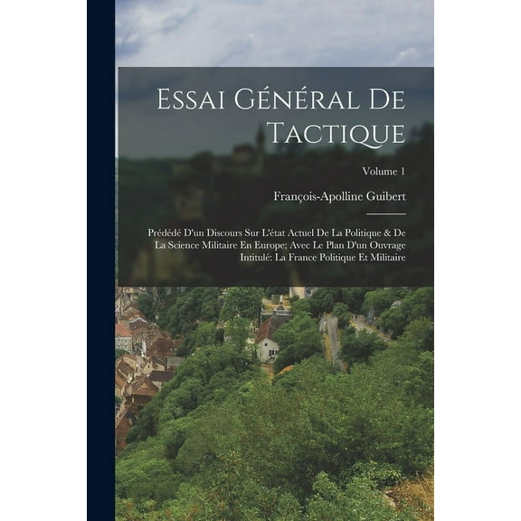 Essai Général De Tactique: Prédédé D'un Discours Sur L'état Actuel De La Politique & De La Science Militaire En Europe; Avec Le Plan D'un Ouvrage Intitulé La France Politique Et Militaire; Volume 1 (P