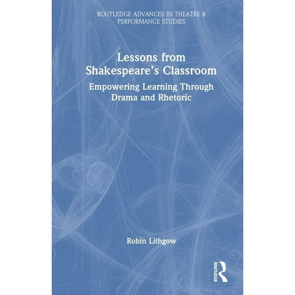 Routledge Advances in Theatre & Performa Lessons from Shakespeare's Classroom: Empowering Learning Through Drama and Rhetoric, (Hardcover)
