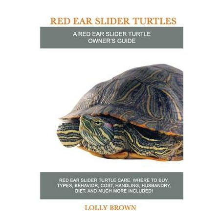 Red Ear Slider Turtles : Red Ear Slider Turtle Care, Where to Buy, Types, Behavior, Cost, Handling, Husbandry, Diet, and Much More Included! a Red Ear Slider Turtle Owner's