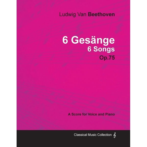 Ludwig Van Beethoven - 6 Gesänge - 6 Songs - Op. 75 - A Score for Voice and Piano;With a Biography by Joseph Otten, (Paperback)