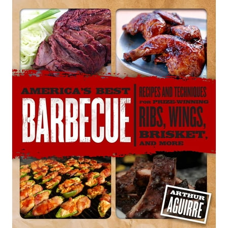 America's Best Barbecue : Recipes and Techniques for Prize-Winning Ribs, Wings, Brisket, and
