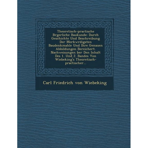 Theoretisch-Practische B Rgerliche Baukunde: Durch Geschichte Und Beschreibung Der Merkw Rdigsten Baudenkmahle Und Ihre Genauen Abbildungen Bereichert (Paperback)