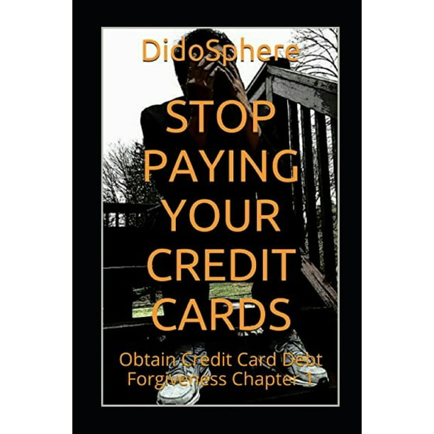 Stop Paying Your Credit Cards Obtain Credit Card Debt Forgiveness Volume 1 Paperback Walmart Com Walmart Com