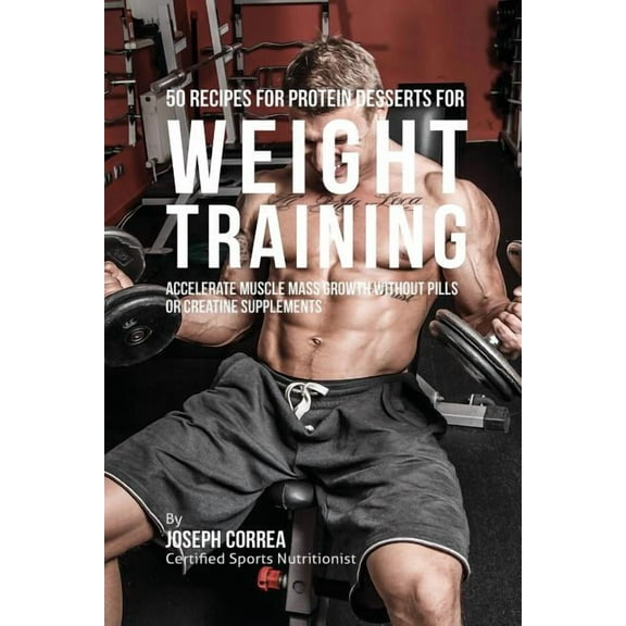 50 Recipes for Protein Desserts for Weight Training: Accelerate Muscle Mass Growth without Pills or Creatine Supplements, (Paperback)