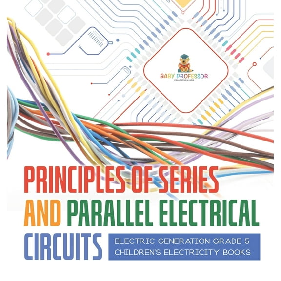 Principles of Series and Parallel Electrical Circuits Electric Generation Grade 5 Children's Electricity Books (Hardcover)