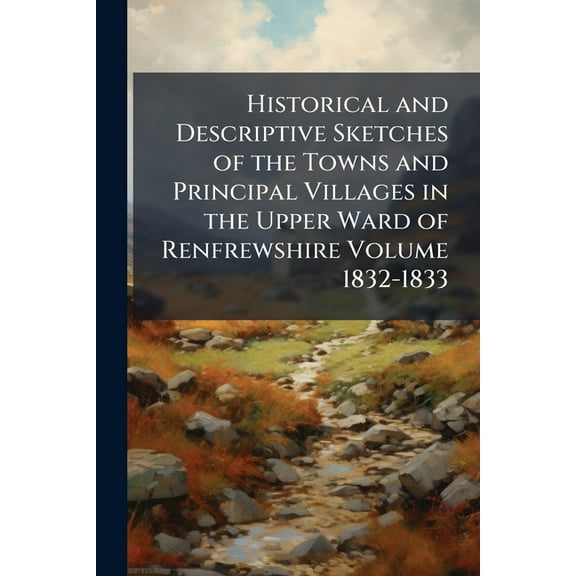 Historical and Descriptive Sketches of the Towns and Principal Villages in the Upper Ward of Renfrewshire Volume 1832-18, (Paperback)