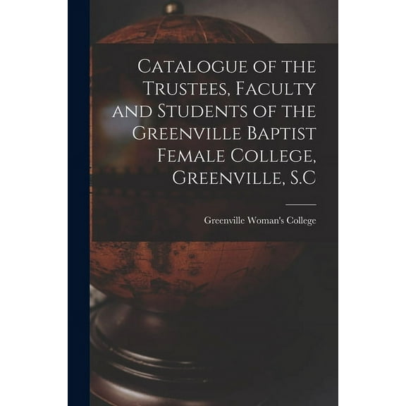 Catalogue of the Trustees, Faculty and Students of the Greenville Baptist Female College, Greenville, S.C (Paperback)