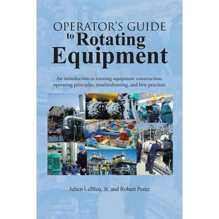 Operator's Guide to Rotating Equipment : An Introduction to Rotating Equipment Construction, Operating Principles, Troubleshooting, and Best (Cordwood Construction Best Practices)