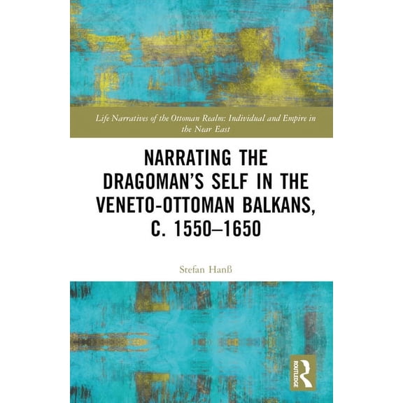 Life Narratives of the Ottoman Realm: In Narrating the Dragoman's Self in the Veneto-Ottoman Balkans, c. 1550-1650, (Hardcover)